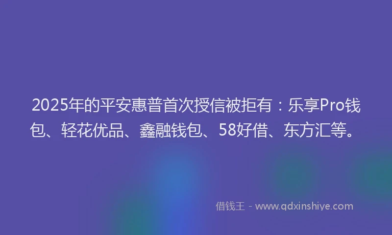 2025年的平安惠普首次授信被拒有：乐享Pro钱包、轻花优品、鑫融钱包、58好借、东方汇等。