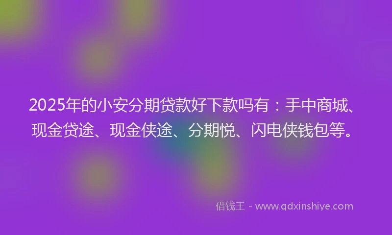2025年的小安分期贷款好下款吗有：手中商城、现金贷途、现金侠途、分期悦、闪电侠钱包等。