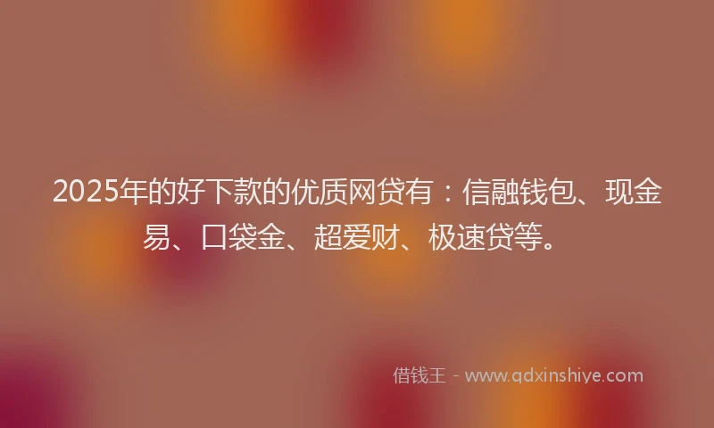 2025年的好下款的优质网贷有：信融钱包、现金易、口袋金、超爱财、极速贷等。