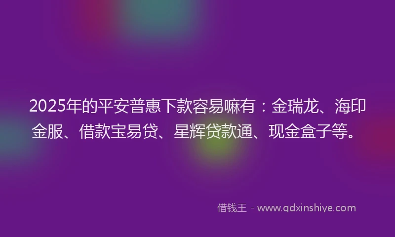 2025年的平安普惠下款容易嘛有：金瑞龙、海印金服、借款宝易贷、星辉贷款通、现金盒子等。