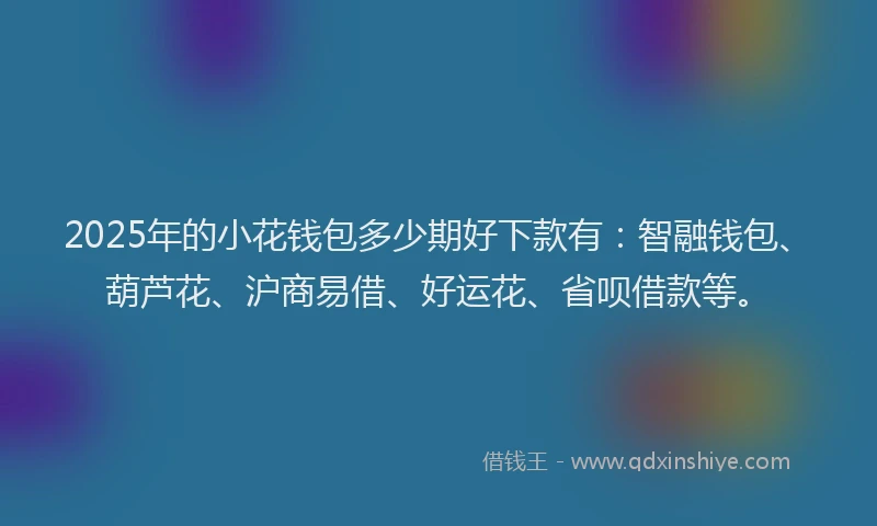 2025年的小花钱包多少期好下款有：智融钱包、葫芦花、沪商易借、好运花、省呗借款等。