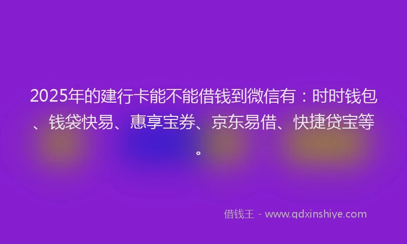 2025年的建行卡能不能借钱到微信有：时时钱包、钱袋快易、惠享宝券、京东易借、快捷贷宝等。