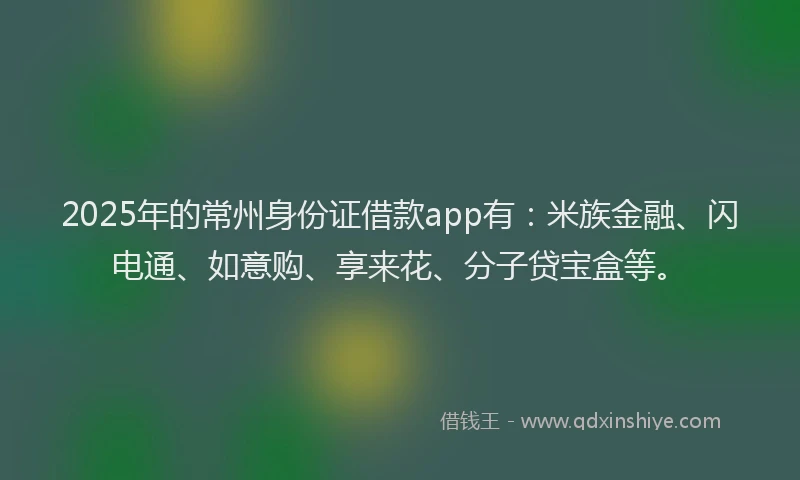 2025年的常州身份证借款app有：米族金融、闪电通、如意购、享来花、分子贷宝盒等。