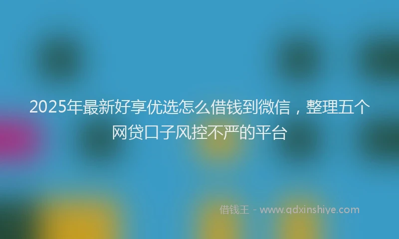 2025年最新好享优选怎么借钱到微信，整理五个网贷口子风控不严的平台
