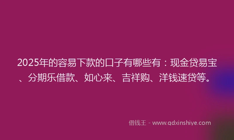 2025年的容易下款的口子有哪些有：现金贷易宝、分期乐借款、如心来、吉祥购、洋钱速贷等。