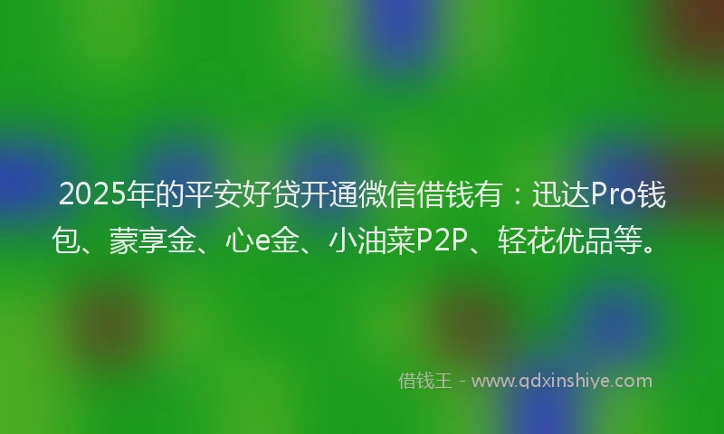 2025年的平安好贷开通微信借钱有：迅达Pro钱包、蒙享金、心e金、小油菜P2P、轻花优品等。