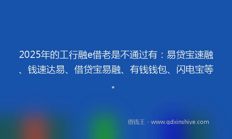 2025年的工行融e借老是不通过有：易贷宝速融、钱速达易、借贷宝易融、有钱钱包、闪电宝等。