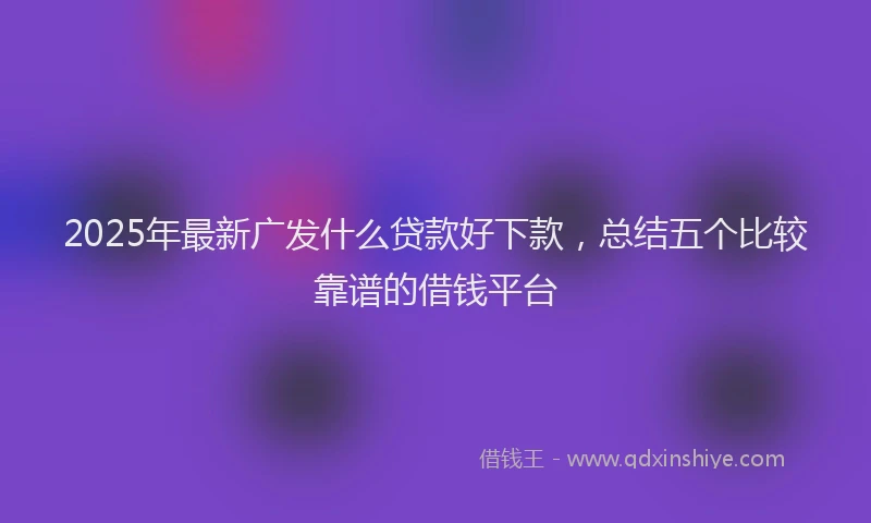 2025年最新广发什么贷款好下款，总结五个比较靠谱的借钱平台
