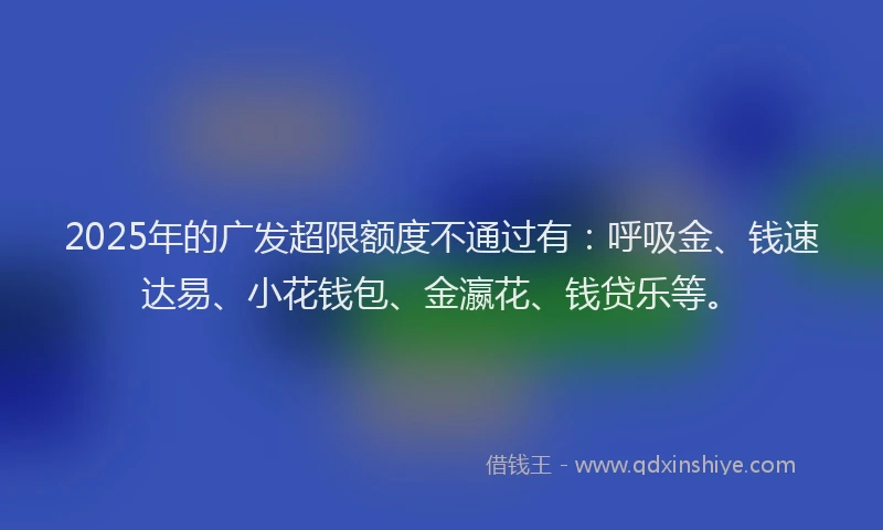 2025年的广发超限额度不通过有：呼吸金、钱速达易、小花钱包、金瀛花、钱贷乐等。