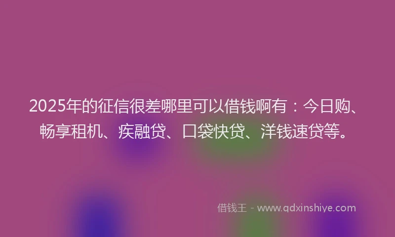 2025年的征信很差哪里可以借钱啊有：今日购、畅享租机、疾融贷、口袋快贷、洋钱速贷等。