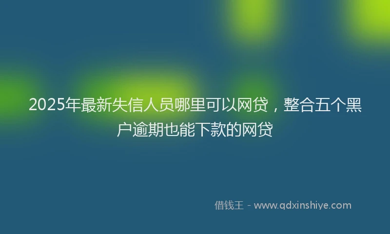2025年最新失信人员哪里可以网贷，整合五个黑户逾期也能下款的网贷
