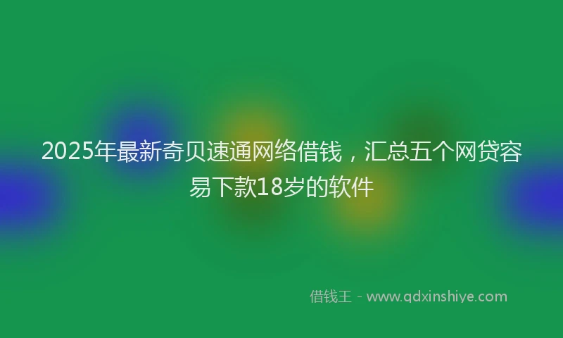2025年最新奇贝速通网络借钱，汇总五个网贷容易下款18岁的软件