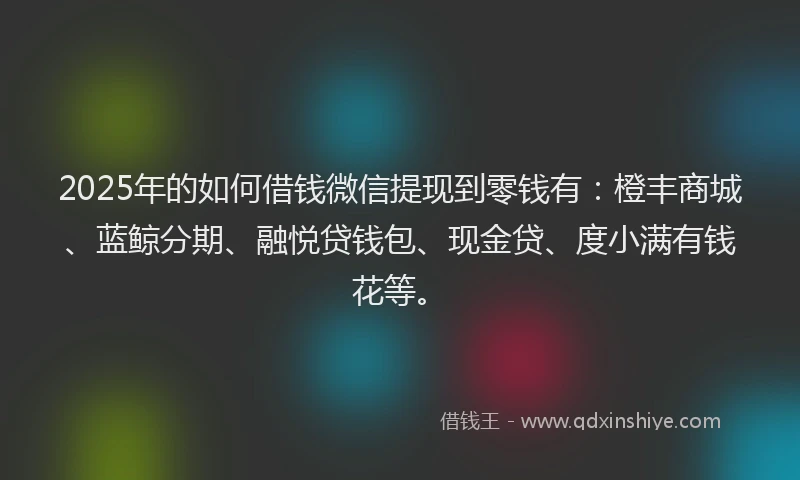 2025年的如何借钱微信提现到零钱有：橙丰商城、蓝鲸分期、融悦贷钱包、现金贷、度小满有钱花等。