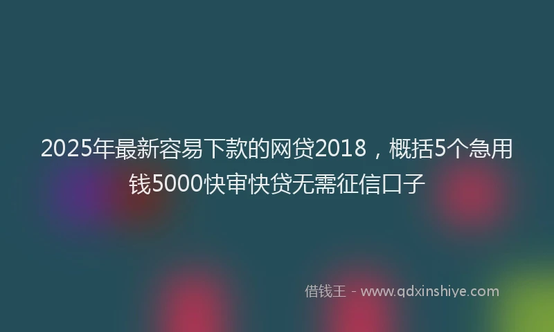 2025年最新容易下款的网贷2018，概括5个急用钱5000快审快贷无需征信口子