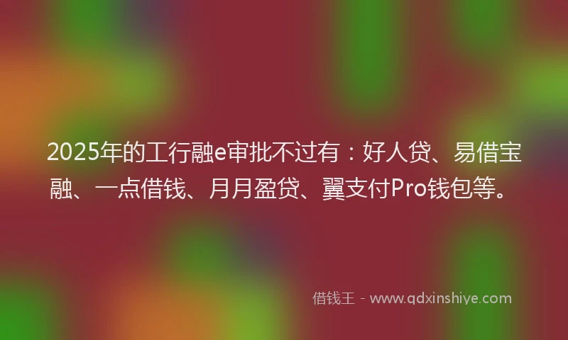 2025年的工行融e审批不过有：好人贷、易借宝融、一点借钱、月月盈贷、翼支付Pro钱包等。