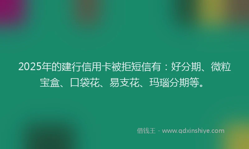 2025年的建行信用卡被拒短信有：好分期、微粒宝盒、口袋花、易支花、玛瑙分期等。