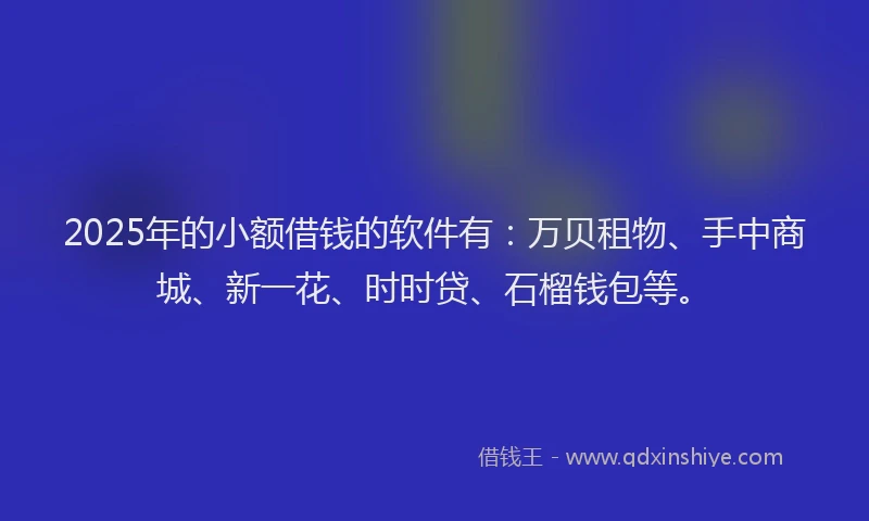 2025年的小额借钱的软件有：万贝租物、手中商城、新一花、时时贷、石榴钱包等。