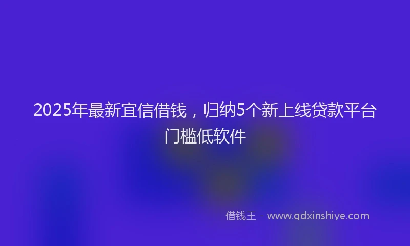 2025年最新宜信借钱，归纳5个新上线贷款平台门槛低软件