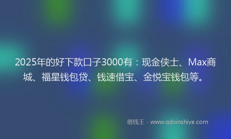 2025年的好下款口子3000有：现金侠士、Max商城、福星钱包贷、钱速借宝、金悦宝钱包等。