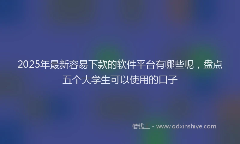 2025年最新容易下款的软件平台有哪些呢，盘点五个大学生可以使用的口子