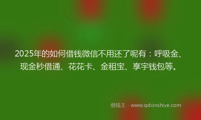 2025年的如何借钱微信不用还了呢有：呼吸金、现金秒借通、花花卡、金租宝、享宇钱包等。