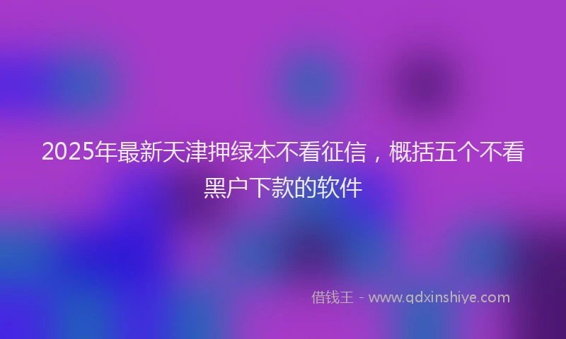 2025年最新天津押绿本不看征信，概括五个不看黑户下款的软件