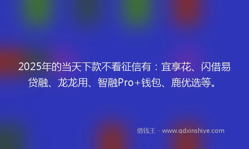 2025年的当天下款不看征信有：宜享花、闪借易贷融、龙龙用、智融Pro+钱包、鹿优选等。