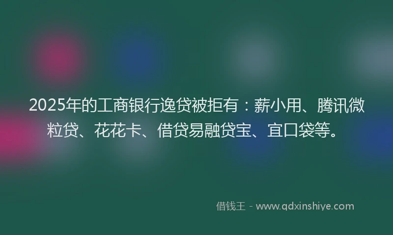 2025年的工商银行逸贷被拒有：薪小用、腾讯微粒贷、花花卡、借贷易融贷宝、宜口袋等。