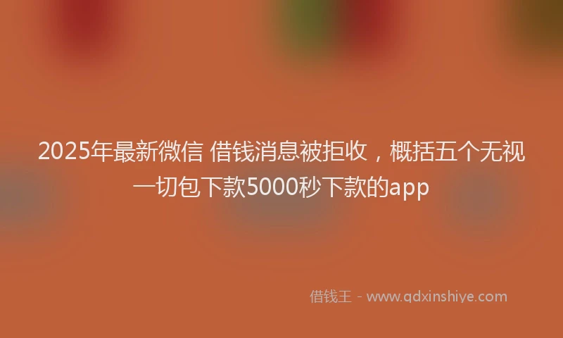 2025年最新微信 借钱消息被拒收，概括五个无视一切包下款5000秒下款的app