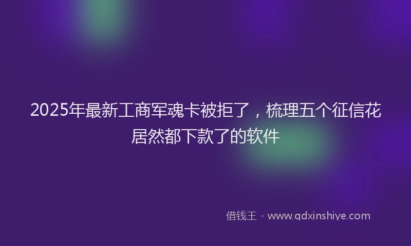 2025年最新工商军魂卡被拒了，梳理五个征信花居然都下款了的软件
