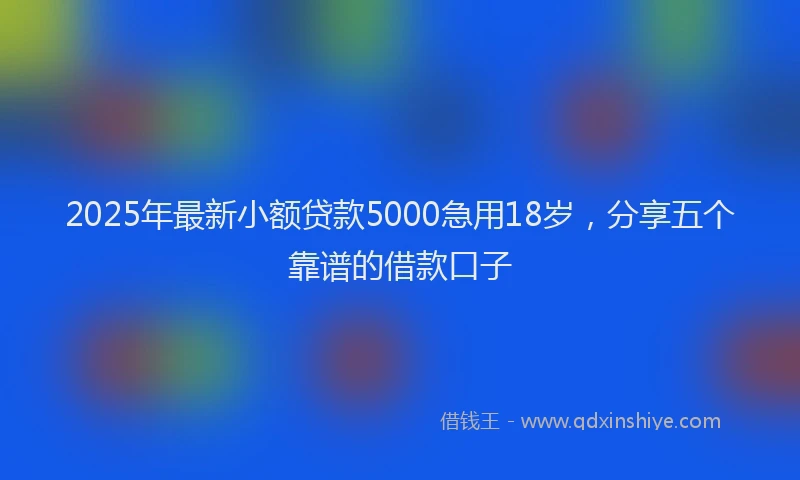 2025年最新小额贷款5000急用18岁，分享五个靠谱的借款口子