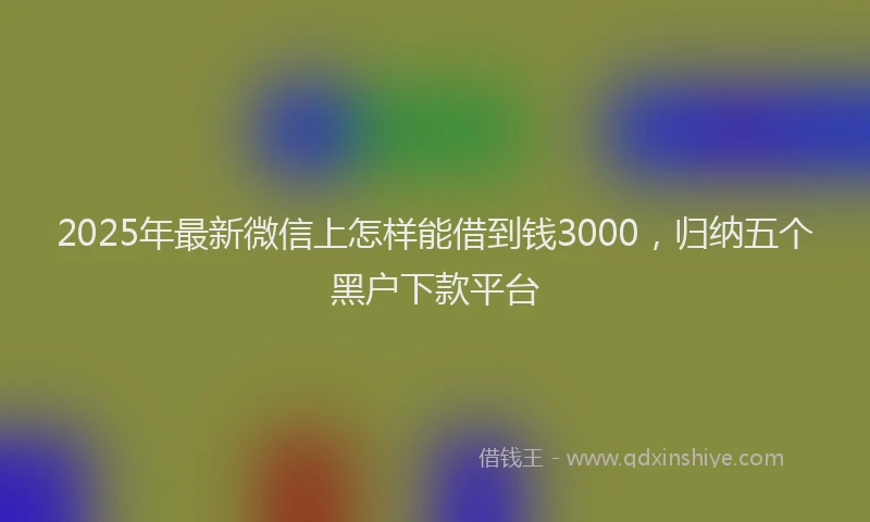 2025年最新微信上怎样能借到钱3000，归纳五个黑户下款平台