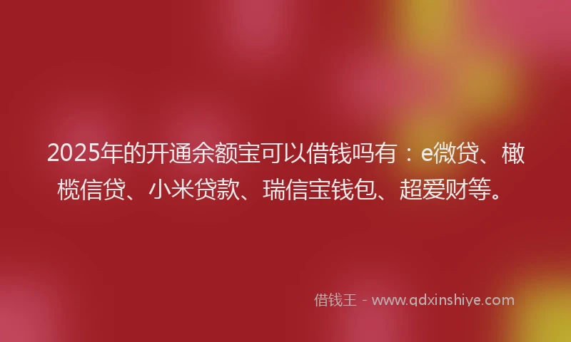 2025年的开通余额宝可以借钱吗有：e微贷、橄榄信贷、小米贷款、瑞信宝钱包、超爱财等。