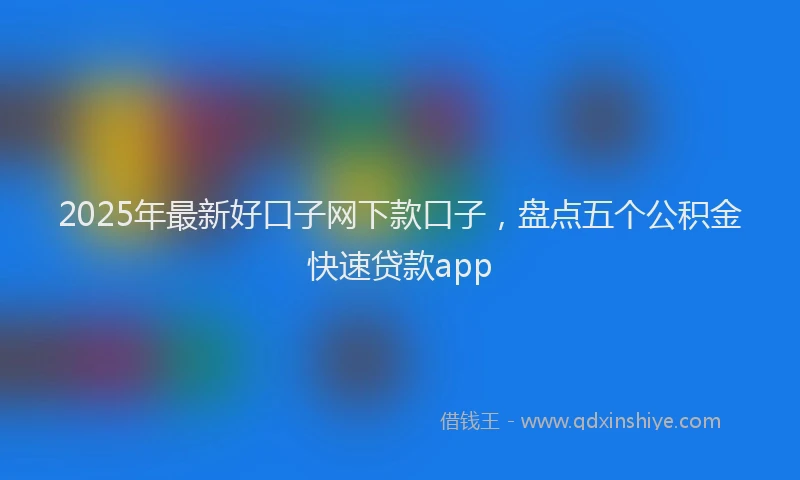 2025年最新好口子网下款口子，盘点五个公积金快速贷款app