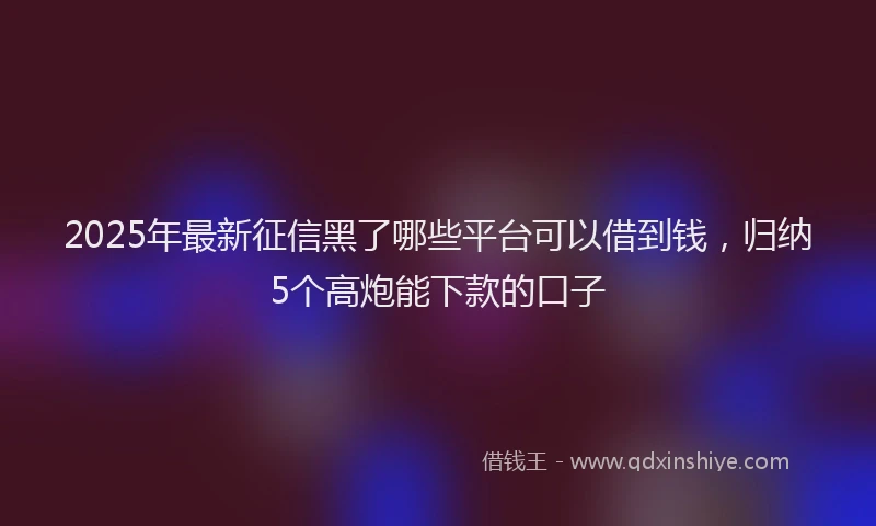 2025年最新征信黑了哪些平台可以借到钱，归纳5个高炮能下款的口子