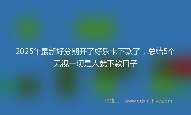 2025年最新好分期开了好乐卡下款了，总结5个无视一切是人就下款口子