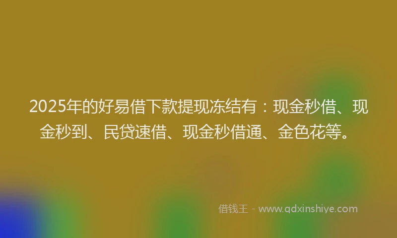 2025年的好易借下款提现冻结有：现金秒借、现金秒到、民贷速借、现金秒借通、金色花等。