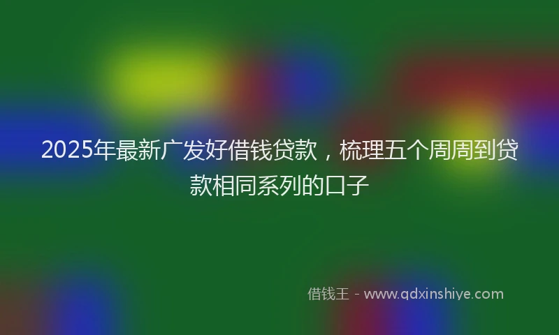 2025年最新广发好借钱贷款，梳理五个周周到贷款相同系列的口子