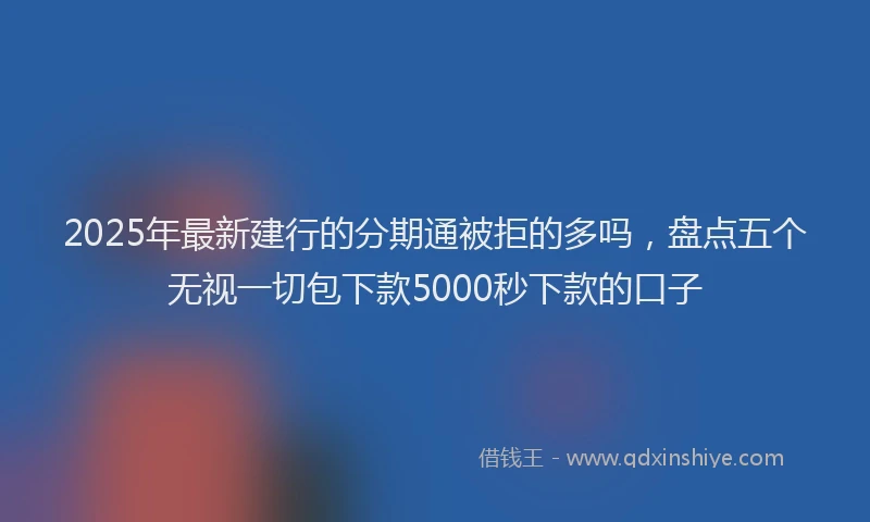 2025年最新建行的分期通被拒的多吗，盘点五个无视一切包下款5000秒下款的口子