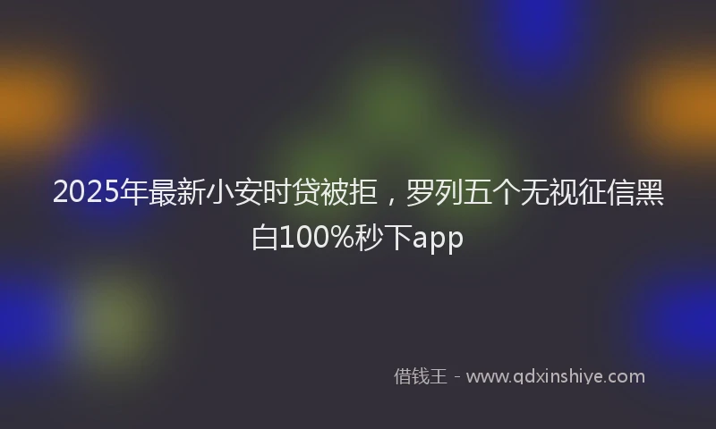 2025年最新小安时贷被拒，罗列五个无视征信黑白100%秒下app