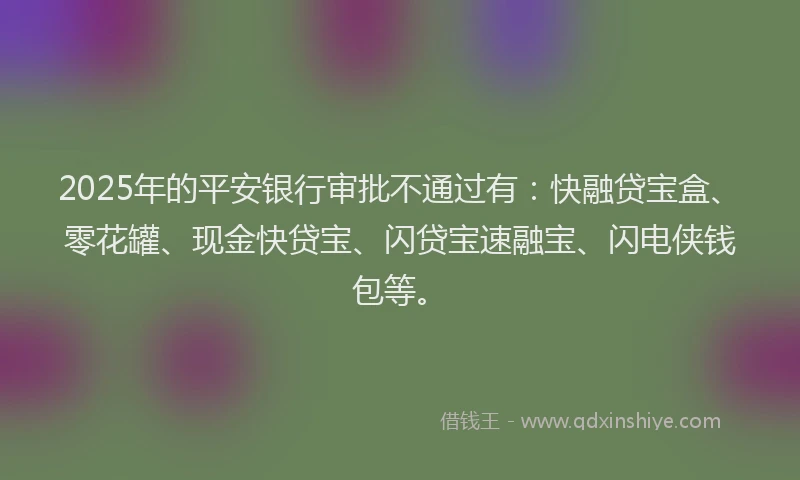 2025年的平安银行审批不通过有：快融贷宝盒、零花罐、现金快贷宝、闪贷宝速融宝、闪电侠钱包等。