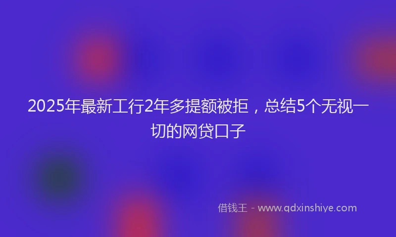 2025年最新工行2年多提额被拒，总结5个无视一切的网贷口子