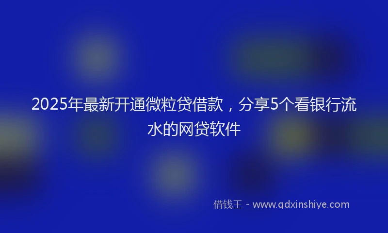 2025年最新开通微粒贷借款，分享5个看银行流水的网贷软件