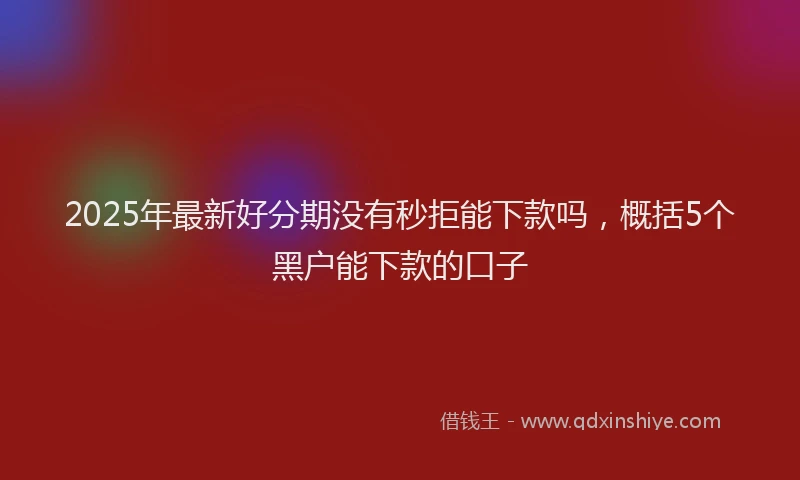 2025年最新好分期没有秒拒能下款吗，概括5个黑户能下款的口子
