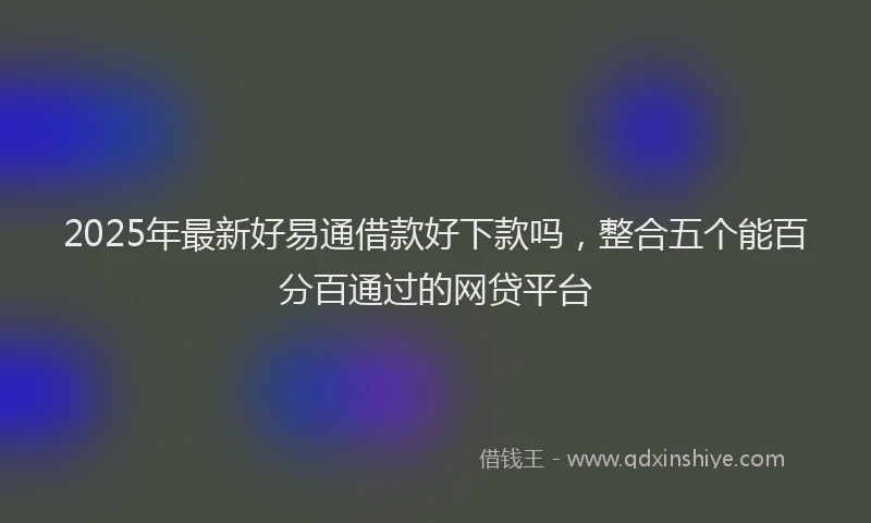 2025年最新好易通借款好下款吗，整合五个能百分百通过的网贷平台
