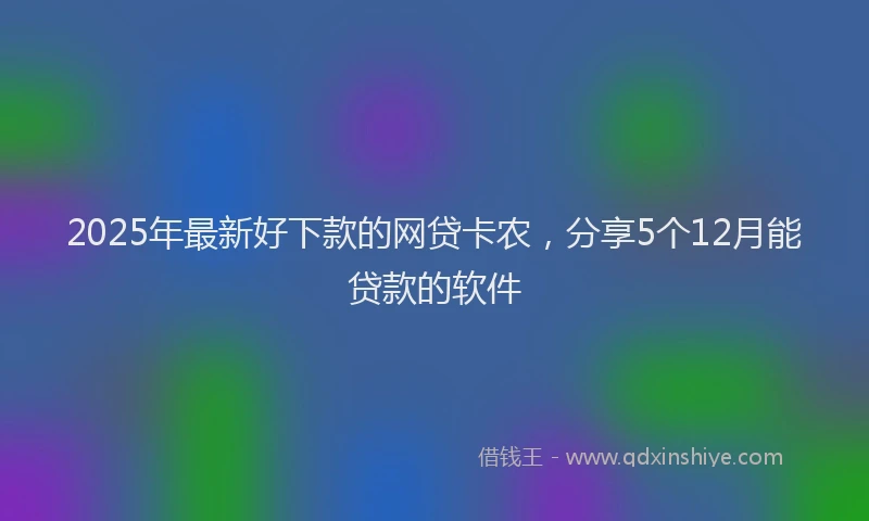 2025年最新好下款的网贷卡农，分享5个12月能贷款的软件