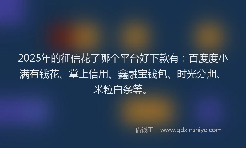2025年的征信花了哪个平台好下款有：百度度小满有钱花、掌上信用、鑫融宝钱包、时光分期、米粒白条等。