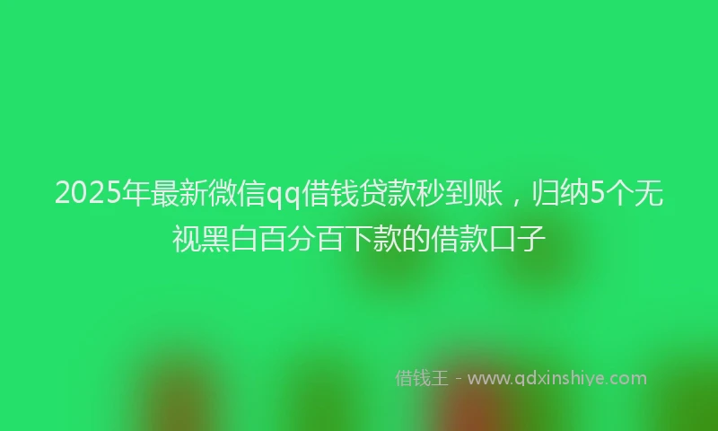 2025年最新微信qq借钱贷款秒到账，归纳5个无视黑白百分百下款的借款口子