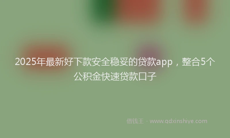 2025年最新好下款安全稳妥的贷款app，整合5个公积金快速贷款口子