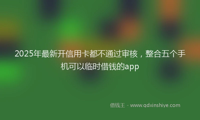 2025年最新开信用卡都不通过审核，整合五个手机可以临时借钱的app